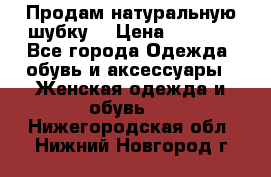 Продам натуральную шубку! › Цена ­ 7 000 - Все города Одежда, обувь и аксессуары » Женская одежда и обувь   . Нижегородская обл.,Нижний Новгород г.